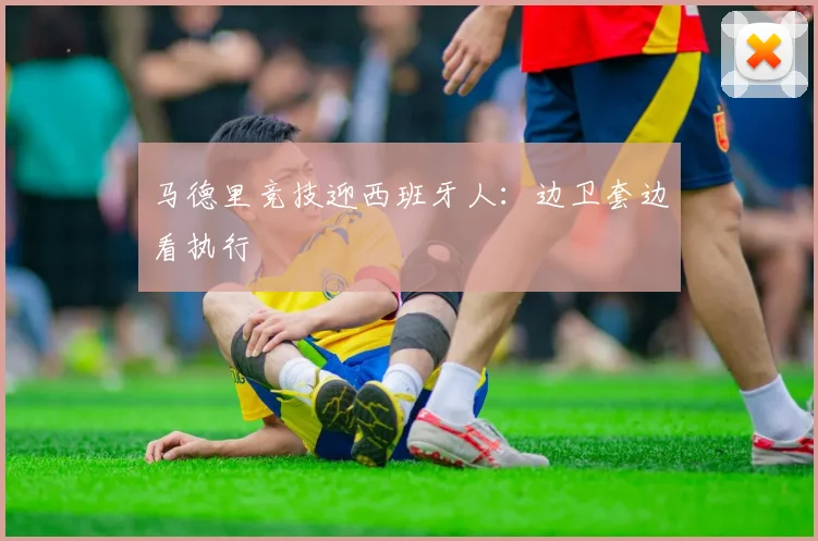 马德里竞技迎西班牙人:边卫套边看执行