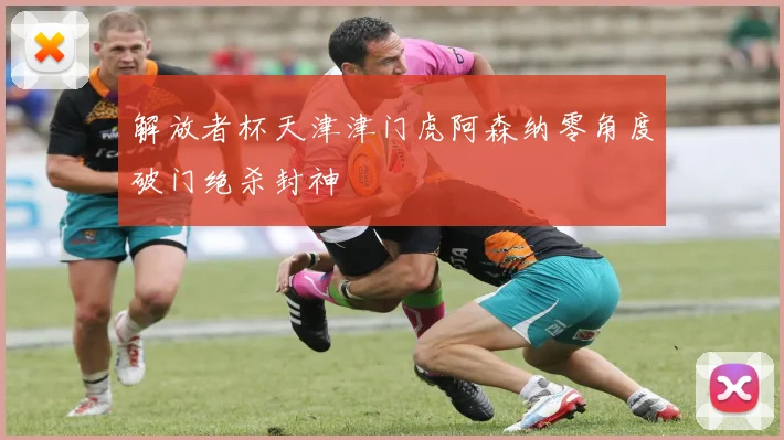 解放者杯天津津门虎阿森纳零角度破门绝杀封神
