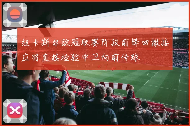 纽卡斯尔欧冠联赛阶段前锋回撤接应将直接检验中卫向前传球
