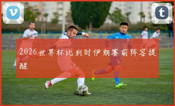 2026世界杯比利时伊朗赛前阵容提醒