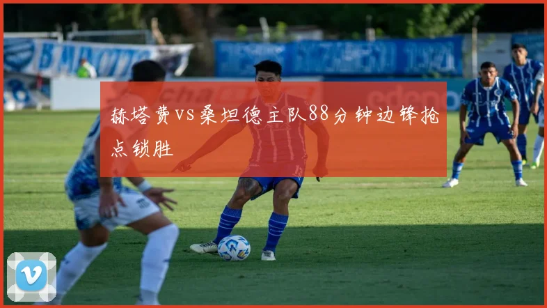 赫塔费vs桑坦德主队88分钟边锋抢点锁胜