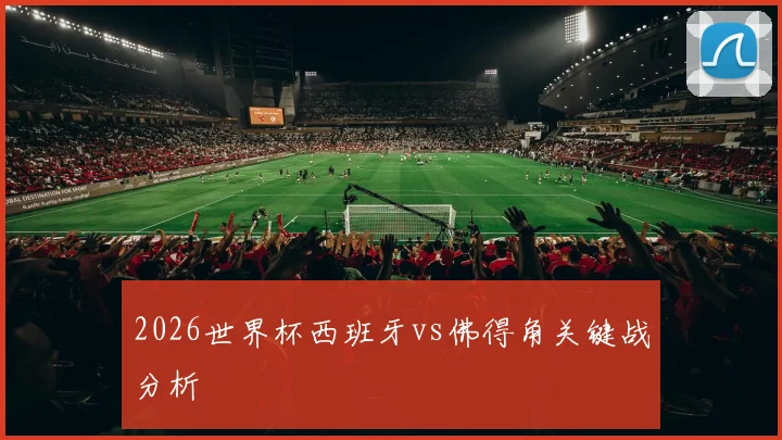 2026世界杯西班牙vs佛得角关键战分析