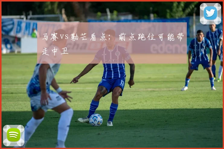 马赛vs勒芒看点：前点跑位可能带走中卫