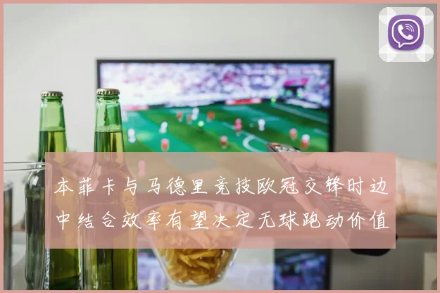 本菲卡与马德里竞技欧冠交锋时边中结合效率有望决定无球跑动价值