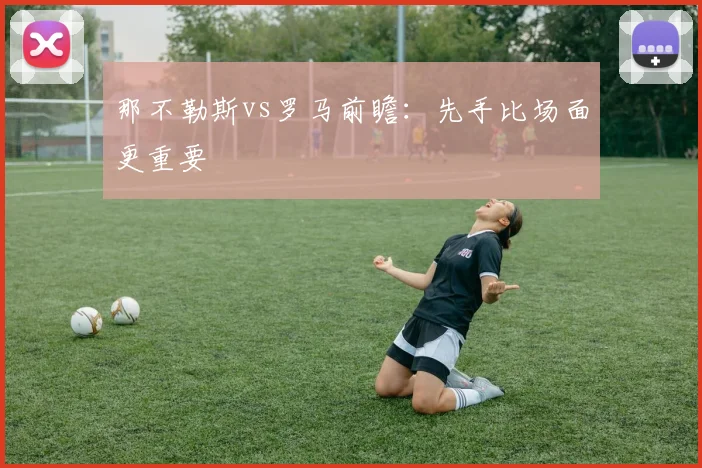 那不勒斯vs罗马前瞻：先手比场面更重要