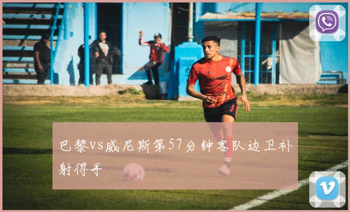 巴黎vs威尼斯第57分钟客队边卫补射得手