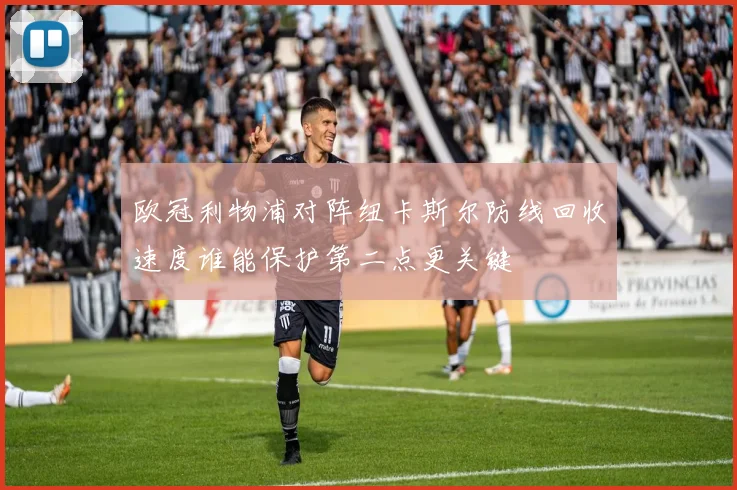 欧冠利物浦对阵纽卡斯尔防线回收速度谁能保护第二点更关键