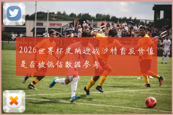 2026世界杯皮纳迎战沙特首发价值是否被低估数据参考