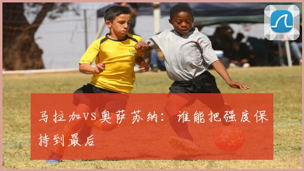 马拉加vs奥萨苏纳：谁能把强度保持到最后