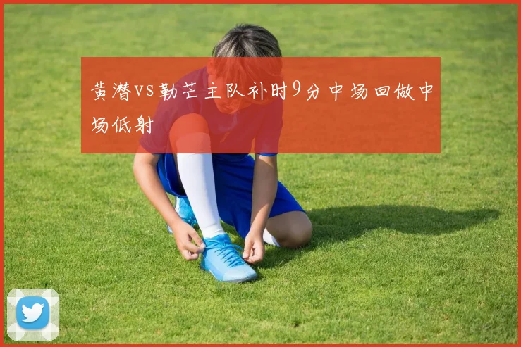 黄潜vs勒芒主队补时9分中场回做中场低射