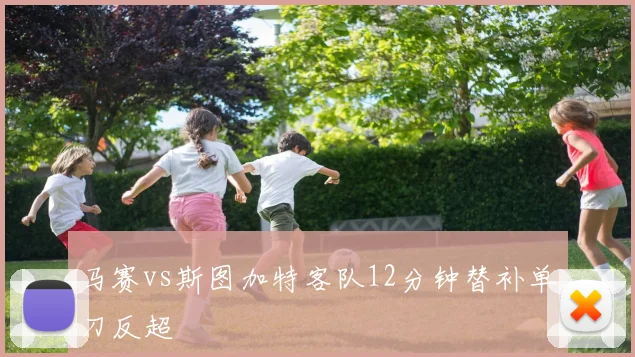 马赛vs斯图加特客队12分钟替补单刀反超