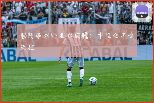 勒阿弗尔vs里尔前瞻：中场会不会失控