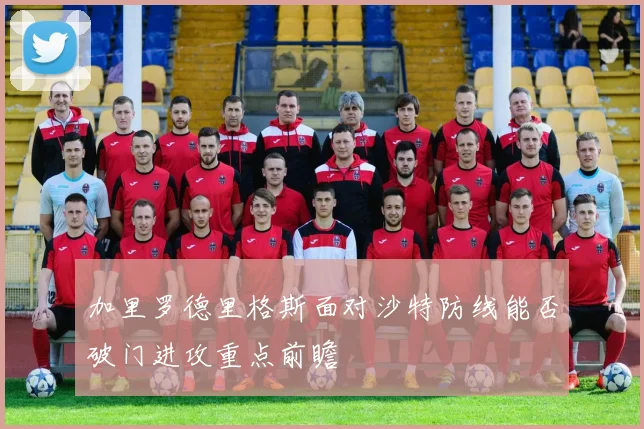加里罗德里格斯面对沙特防线能否破门进攻重点前瞻