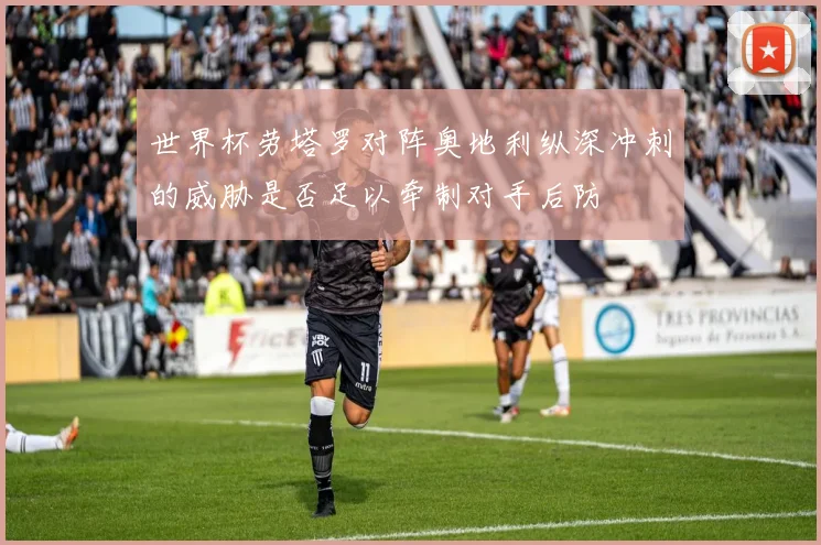 世界杯劳塔罗对阵奥地利纵深冲刺的威胁是否足以牵制对手后防