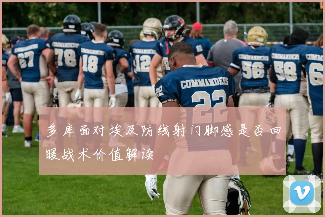 多库面对埃及防线射门脚感是否回暖战术价值解读